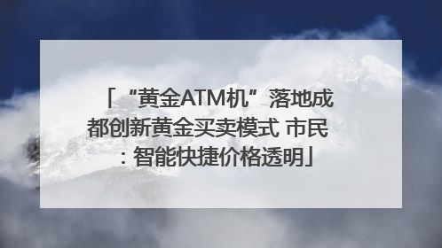 “黄金ATM机”落地成都创新黄金买卖模式 市民：智能快捷价格透明