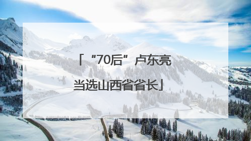 “70后”卢东亮当选山西省省长