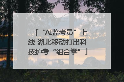 “AI监考员”上线 湖北移动打出科技护考“组合拳”