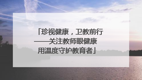 珍视健康，卫教前行——关注教师眼健康 用温度守护教育者