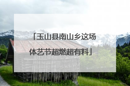 玉山县南山乡这场体艺节超燃超有料