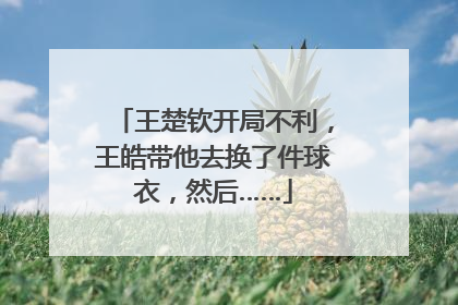 王楚钦开局不利，王皓带他去换了件球衣，然后……