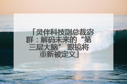灵伴科技副总裁宓群：解码未来的“第三层大脑” 眼镜将重新被定义