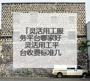灵活用工服务平台哪家好 灵活用工平台收费标准几个点