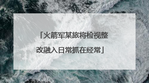 火箭军某旅将检视整改融入日常抓在经常