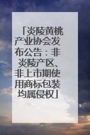 炎陵黄桃产业协会发布公告：非炎陵产区、非上市期使用商标包装均属侵权