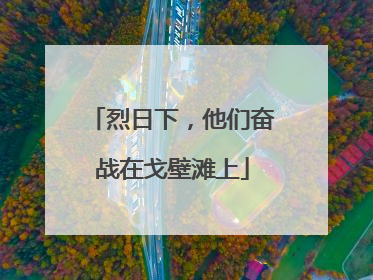 烈日下，他们奋战在戈壁滩上