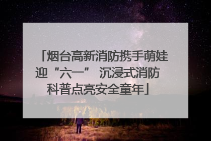 烟台高新消防携手萌娃迎“六一” 沉浸式消防科普点亮安全童年
