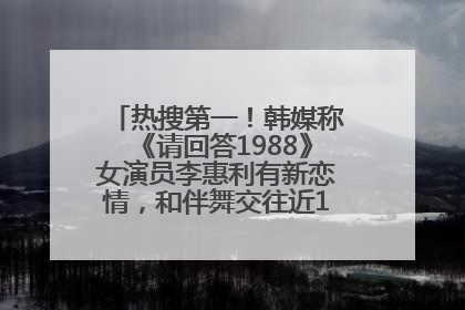 热搜第一！韩媒称《请回答1988》女演员李惠利有新恋情，和伴舞交往近1年，经纪公司回应