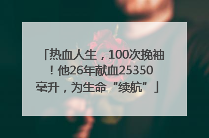 热血人生，100次挽袖！他26年献血25350毫升，为生命“续航”