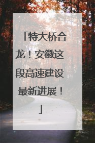 特大桥合龙！安徽这段高速建设最新进展！