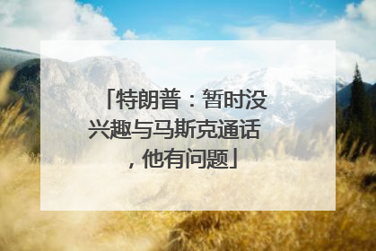 特朗普：暂时没兴趣与马斯克通话，他有问题