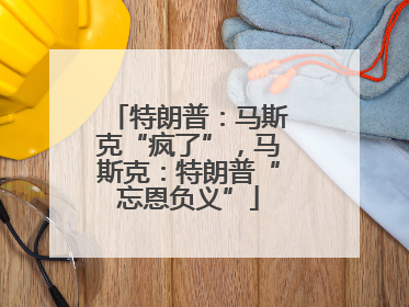 特朗普：马斯克“疯了”，马斯克：特朗普“忘恩负义”