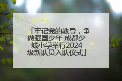 牢记党的教导，争做强国少年 成都少城小学举行2024级新队员入队仪式