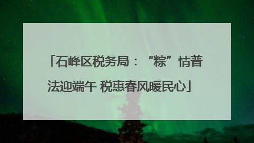 石峰区税务局：“粽”情普法迎端午 税惠春风暖民心
