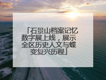 石景山档案记忆数字展上线，展示全区历史人文与蝶变复兴历程