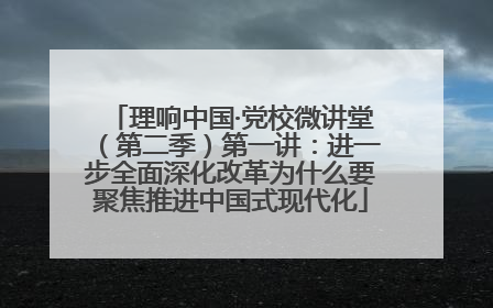理响中国·党校微讲堂（第二季）第一讲：进一步全面深化改革为什么要聚焦推进中国式现代化