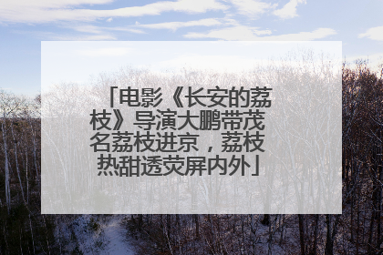 电影《长安的荔枝》导演大鹏带茂名荔枝进京，荔枝热甜透荧屏内外