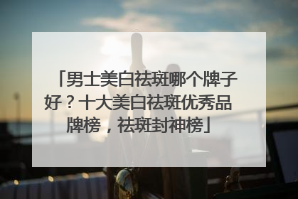 男士美白祛斑哪个牌子好？十大美白祛斑优秀品牌榜，祛斑封神榜