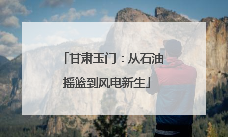 甘肃玉门：从石油摇篮到风电新生