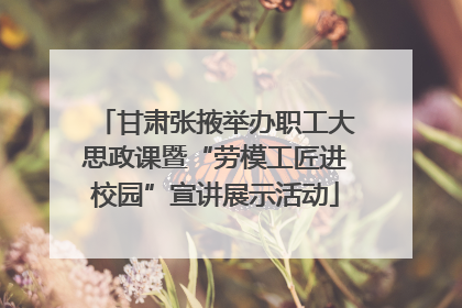 甘肃张掖举办职工大思政课暨“劳模工匠进校园”宣讲展示活动
