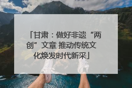 甘肃：做好非遗“两创”文章 推动传统文化焕发时代新采