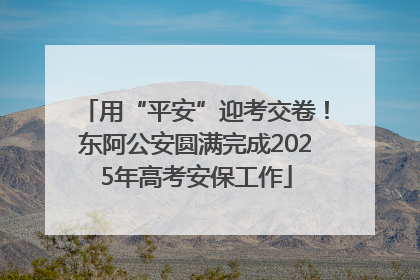 用“平安”迎考交卷！东阿公安圆满完成2025年高考安保工作