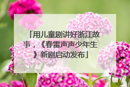 用儿童剧讲好浙江故事，《春雷声声少年生》新剧启动发布
