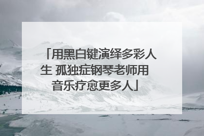 用黑白键演绎多彩人生 孤独症钢琴老师用音乐疗愈更多人