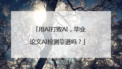 用AI打败AI，毕业论文AI检测靠谱吗？