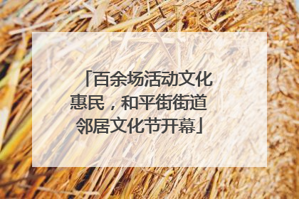 百余场活动文化惠民，和平街街道邻居文化节开幕