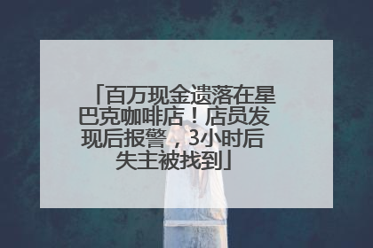 百万现金遗落在星巴克咖啡店！店员发现后报警，3小时后失主被找到