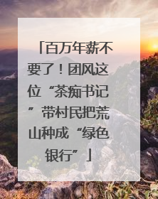 百万年薪不要了！团风这位“茶痴书记”带村民把荒山种成“绿色银行”
