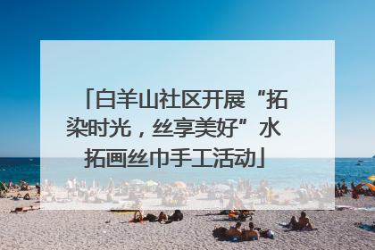 白羊山社区开展“拓染时光，丝享美好”水拓画丝巾手工活动