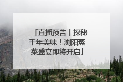 直播预告丨探秘千年美味！浏阳蒸菜盛宴即将开启