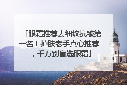 眼霜推荐去细纹抗皱第一名！护肤老手真心推荐，千万别盲选眼霜