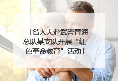 省人大赴武警青海总队某支队开展“红色革命教育”活动