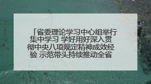 省委理论学习中心组举行集中学习 学好用好深入贯彻中央八项规定精神成效经验 示范带头持续推动全省学习教育走深走实