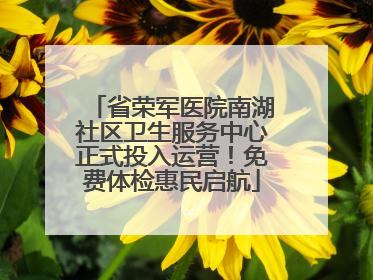 省荣军医院南湖社区卫生服务中心正式投入运营！免费体检惠民启航