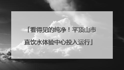看得见的纯净！平顶山市直饮水体验中心投入运行
