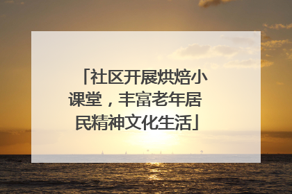 社区开展烘焙小课堂，丰富老年居民精神文化生活
