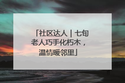 社区达人｜七旬老人巧手化朽木，温情暖邻里