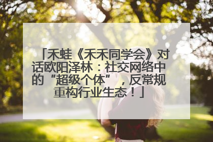 禾蛙《禾禾同学会》对话欧阳泽林：社交网络中的“超级个体”，反常规重构行业生态！