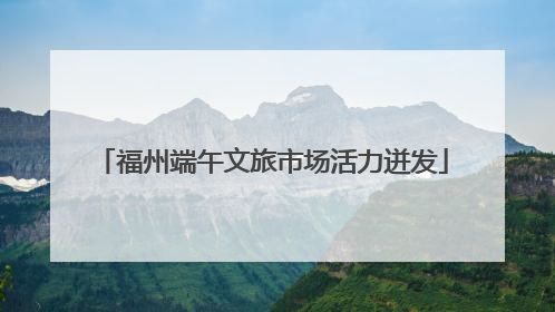 福州端午文旅市场活力迸发