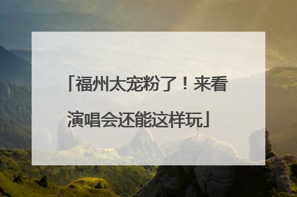 福州太宠粉了！来看演唱会还能这样玩