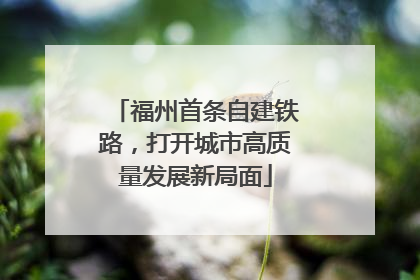福州首条自建铁路，打开城市高质量发展新局面