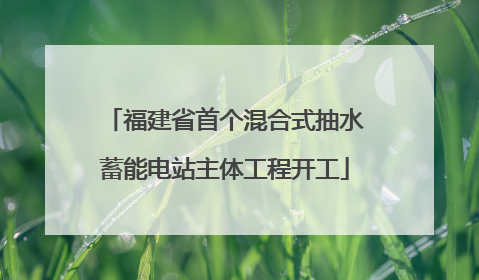 福建省首个混合式抽水蓄能电站主体工程开工