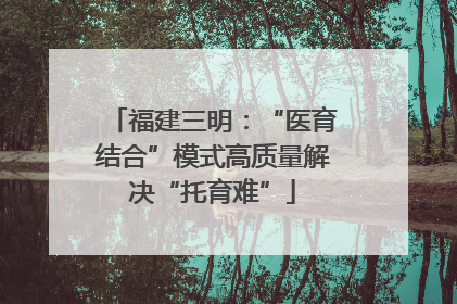 福建三明：“医育结合”模式高质量解决“托育难”