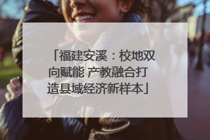 福建安溪：校地双向赋能 产教融合打造县域经济新样本