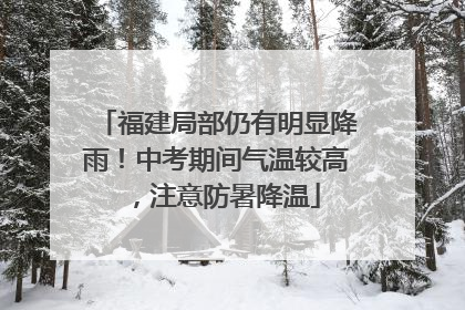 福建局部仍有明显降雨！中考期间气温较高，注意防暑降温